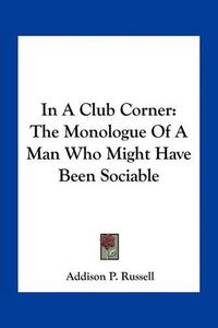 Cover image for In a Club Corner: The Monologue of a Man Who Might Have Been Sociable