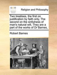 Cover image for Two Treatises, the First on Justification by Faith Only, the Second on the Sinfulness of Man's Natural Will, They Are a Part of the Works of Dr Barnes,