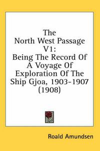 Cover image for The North West Passage V1: Being the Record of a Voyage of Exploration of the Ship Gjoa, 1903-1907 (1908)