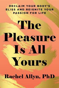 Cover image for The Pleasure Is All Yours: Reclaim Your Body's Bliss and Reignite Your Passion for Life