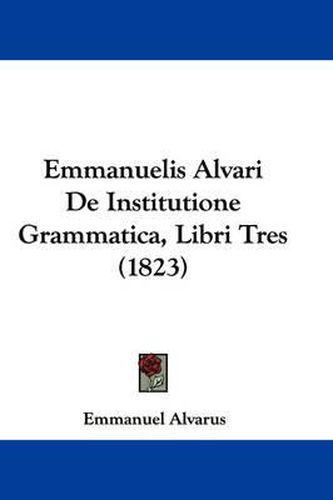 Cover image for Emmanuelis Alvari De Institutione Grammatica, Libri Tres (1823)