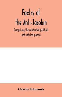 Cover image for Poetry of the Anti-Jacobin: comprising the celebrated political and satirical poems, of the Rt. Hons. G. Canning, John Hookham Frere, W. Pitt, the Marquis Wellesley, G. Ellis, W. Gifford, the Earl of Carlisle, and others