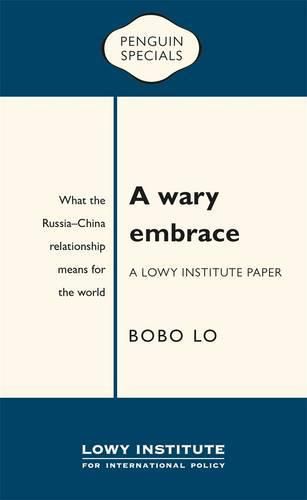 A Wary Embrace: A Lowy Institute Paper: Penguin Special: What the China-Russia relationship means for the world