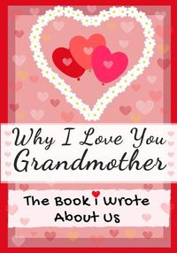 Cover image for Why I Love You Grandmother: The Book I Wrote About Us Perfect for Kids Valentine's Day Gift, Birthdays, Christmas, Anniversaries, Mother's Day or just to say I Love You.