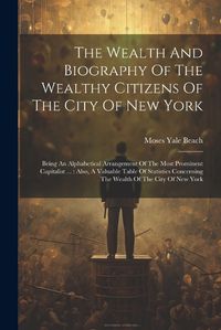 Cover image for The Wealth And Biography Of The Wealthy Citizens Of The City Of New York