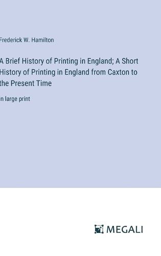 A Brief History of Printing in England; A Short History of Printing in England from Caxton to the Present Time