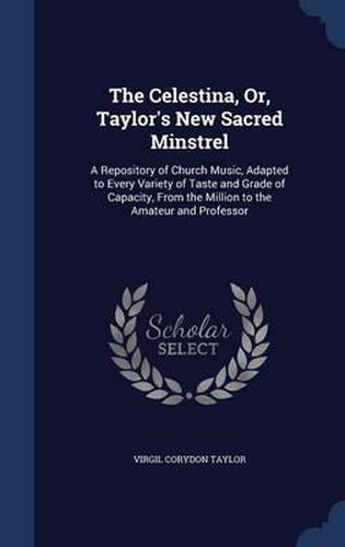 Cover image for The Celestina, Or, Taylor's New Sacred Minstrel: A Repository of Church Music, Adapted to Every Variety of Taste and Grade of Capacity, from the Million to the Amateur and Professor