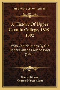 Cover image for A History of Upper Canada College, 1829-1892: With Contributions by Old Upper Canada College Boys (1893)