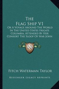 Cover image for The Flag Ship V1: Or a Voyage Around the World in the United States Frigate Columbia, Attended by Her Consort the Sloop of War John Adams (1840)