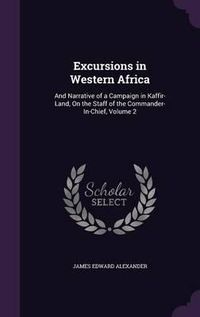 Cover image for Excursions in Western Africa: And Narrative of a Campaign in Kaffir-Land, on the Staff of the Commander-In-Chief, Volume 2