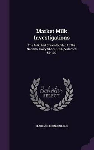 Cover image for Market Milk Investigations: The Milk and Cream Exhibit at the National Dairy Show, 1906, Volumes 86-100