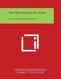 Cover image for The True Science of Living: Or the New Gospel of Health