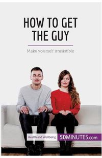 Cover image for How to Get the Guy: Make yourself irresistible