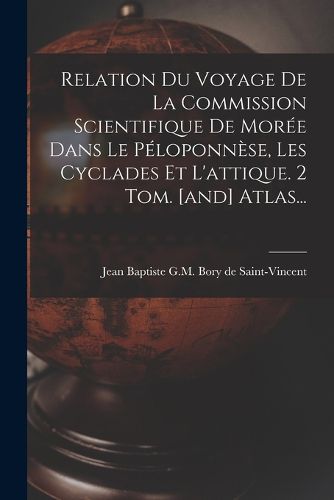 Cover image for Relation Du Voyage De La Commission Scientifique De Moree Dans Le Peloponnese, Les Cyclades Et L'attique. 2 Tom. [and] Atlas...