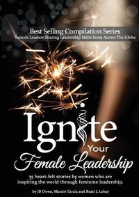 Cover image for Ignite Your Female Leadership: Thirty-Five Outstanding Stories by Women Who Are Inspiring the World Through Feminine Leadership