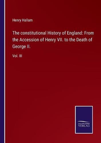 Cover image for The constitutional History of England: From the Accession of Henry VII. to the Death of George II.: Vol. III