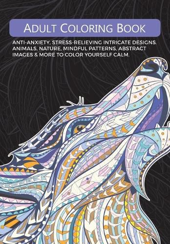 Cover image for Adult Colouring Book: Anti-Anxiety, Stress-Relieving Intricate Designs. Animals, Nature, Mindful Patterns, Abstract Images & More To Colour Yourself Calm