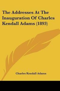 Cover image for The Addresses at the Inauguration of Charles Kendall Adams (1893)