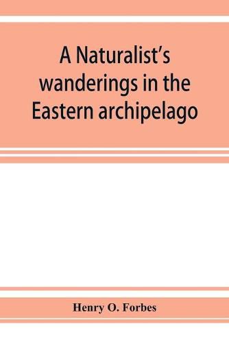 A naturalist's wanderings in the Eastern archipelago; a narrative of travel and exploration from 1878 to 1883