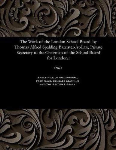 The Work of the London School Board: By Thomas Alfred Spalding Barrister-At-Law, Private Secretary to the Chairman of the School Board for London.: