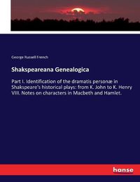 Cover image for Shakspeareana Genealogica: Part I. Identification of the dramatis personae in Shakspeare's historical plays: from K. John to K. Henry VIII. Notes on characters in Macbeth and Hamlet.