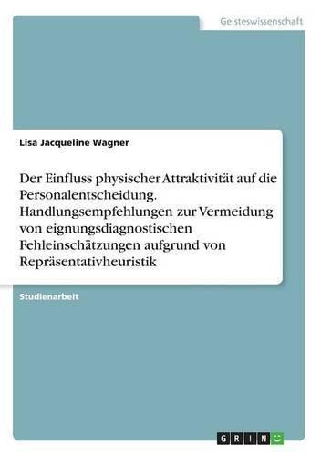 Cover image for Der Einfluss physischer Attraktivitat auf die Personalentscheidung. Handlungsempfehlungen zur Vermeidung von eignungsdiagnostischen Fehleinschatzungen aufgrund von Reprasentativheuristik