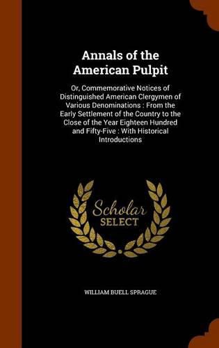 Annals of the American Pulpit: Or, Commemorative Notices of Distinguished American Clergymen of Various Denominations: From the Early Settlement of the Country to the Close of the Year Eighteen Hundred and Fifty-Five: With Historical Introductions