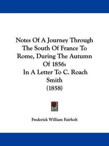 Cover image for Notes Of A Journey Through The South Of France To Rome, During The Autumn Of 1856: In A Letter To C. Roach Smith (1858)