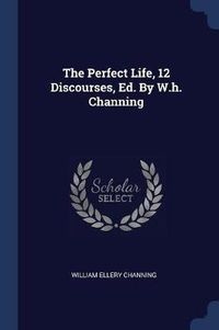 Cover image for The Perfect Life, 12 Discourses, Ed. by W.H. Channing