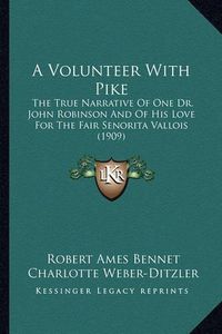 Cover image for A Volunteer with Pike a Volunteer with Pike: The True Narrative of One Dr. John Robinson and of His Love the True Narrative of One Dr. John Robinson and of His Love for the Fair Senorita Vallois (1909) for the Fair Senorita Vallois (1909)