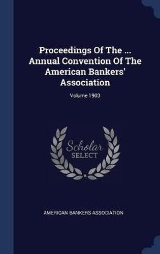 Proceedings of the ... Annual Convention of the American Bankers' Association; Volume 1903