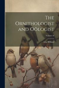 Cover image for The Ornithologist and Ooelogist; Volume 18