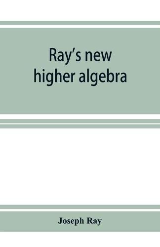 Cover image for Ray's new higher algebra: elements of algebra for colleges, schools, and private students