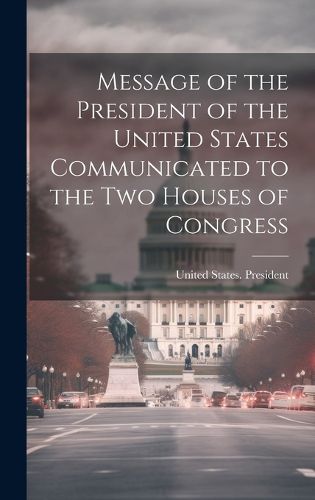 Cover image for Message of the President of the United States Communicated to the Two Houses of Congress