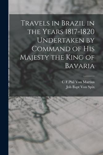 Travels in Brazil in the Years 1817-1820 Undertaken by Command of his Majesty the King of Bavaria