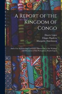 Cover image for A Report of the Kingdom of Congo: and of the Surrounding Countries; Drawn out of the Writings and Discourses of the Portuguese, Duarte Lopez