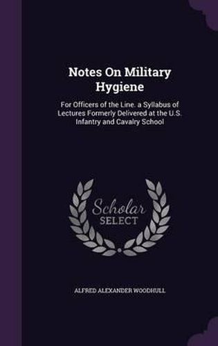 Cover image for Notes on Military Hygiene: For Officers of the Line. a Syllabus of Lectures Formerly Delivered at the U.S. Infantry and Cavalry School