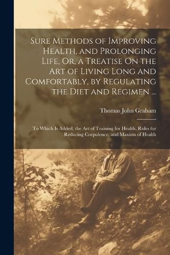 Cover image for Sure Methods of Improving Health, and Prolonging Life, Or, a Treatise On the Art of Living Long and Comfortably, by Regulating the Diet and Regimen ...