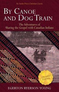 Cover image for By Canoe and Dog Train: The Adventures of Sharing the Gospel with Canadian Indians (Updated Edition. Includes Original Illustrations.)