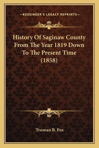 Cover image for History of Saginaw County from the Year 1819 Down to the Present Time (1858)