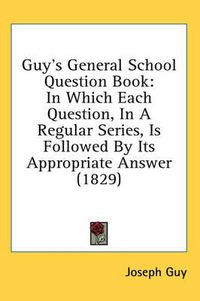 Cover image for Guy's General School Question Book: In Which Each Question, in a Regular Series, Is Followed by Its Appropriate Answer (1829)