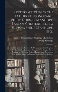 Cover image for Letters Written by the Late Right Honorable Philip Dormer Stanhope, Earl of Chesterfield, to His Son, Philip Stanhope, Esq.,