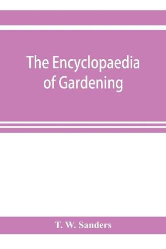 Cover image for The encyclopaedia of gardening. A dictionary of cultivated plants, etc., giving in alphabetical sequence the culture and propagation of hardy and half-hardy plants, trees and shrubs, orchids, ferns, fruit, vegetables, hothouse and greenhouse plants, etc., incl