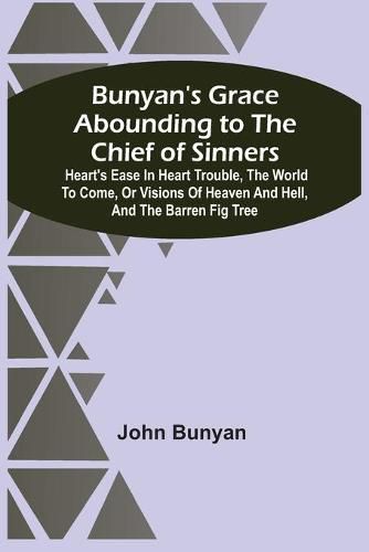 Cover image for Bunyan'S Grace Abounding To The Chief Of Sinners: Heart'S Ease In Heart Trouble, The World To Come, Or Visions Of Heaven And Hell, And The Barren Fig Tree