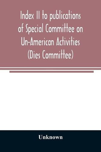 Cover image for Index II to publications of Special Committee on Un-American Activities (Dies Committee) and the Committee on Un-American Activities, 1942-1947 inclusive