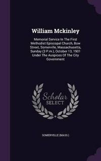 Cover image for William McKinley: Memorial Service in the First Methodist Episcopal Church, Bow Street, Somerville, Massachusetts, Sunday (3 P.M.), October 13, 1901 Under the Auspices of the City Government