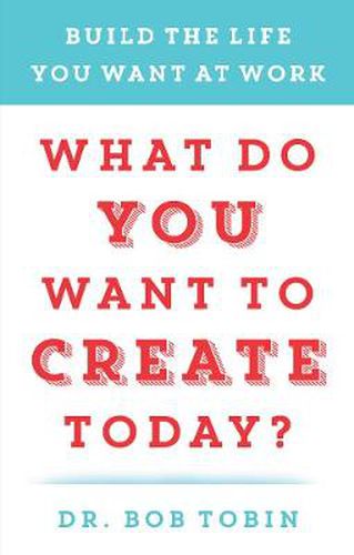 What Do You Want to Create Today?: Build the Life You Want at Work