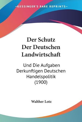 Cover image for Der Schutz Der Deutschen Landwirtschaft: Und Die Aufgaben Derkunftigen Deutschen Handelspolitik (1900)