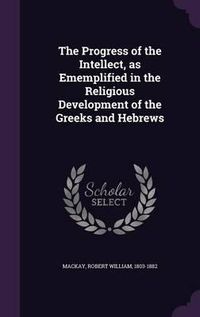 Cover image for The Progress of the Intellect, as Ememplified in the Religious Development of the Greeks and Hebrews