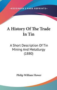 Cover image for A History of the Trade in Tin: A Short Description of Tin Mining and Metallurgy (1880)